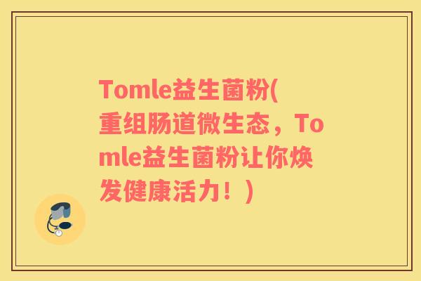 Tomle益生菌粉(重组肠道微生态，Tomle益生菌粉让你焕发健康活力！)