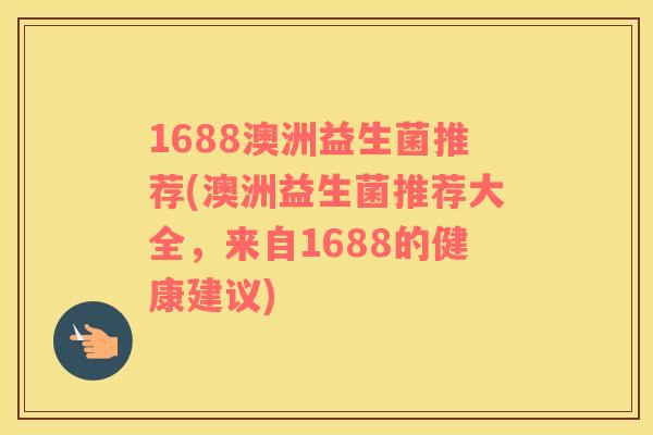 1688澳洲益生菌推荐(澳洲益生菌推荐大全，来自1688的健康建议)