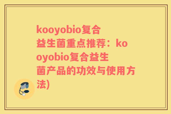 kooyobio复合益生菌重点推荐：kooyobio复合益生菌产品的功效与使用方法)