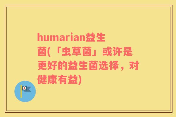 humarian益生菌(「虫草菌」或许是更好的益生菌选择，对健康有益)