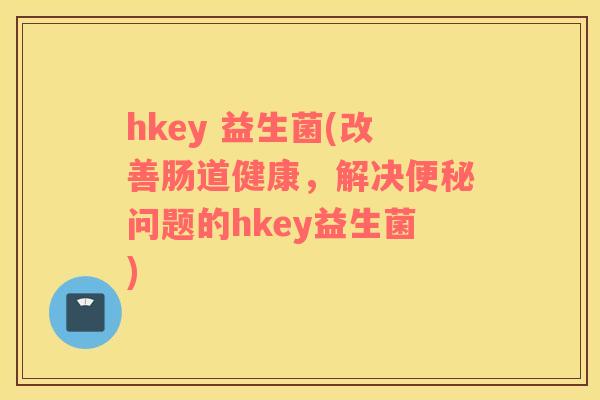 hkey 益生菌(改善肠道健康，解决便秘问题的hkey益生菌)