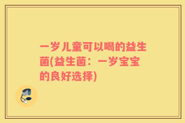 一岁儿童可以喝的益生菌(益生菌：一岁宝宝的良好选择)