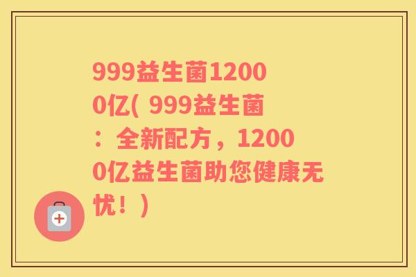 999益生菌12000亿( 999益生菌：全新配方，12000亿益生菌助您健康无忧！)
