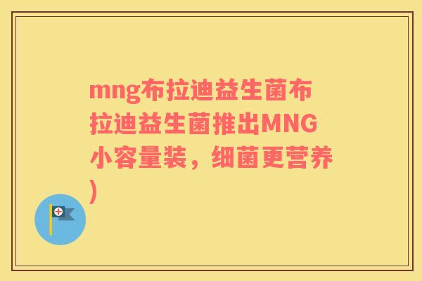 mng布拉迪益生菌布拉迪益生菌推出MNG小容量装，细菌更营养)