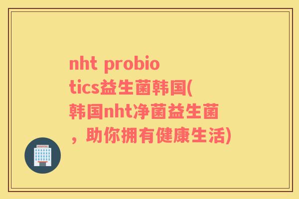 nht probiotics益生菌韩国(韩国nht净菌益生菌，助你拥有健康生活)
