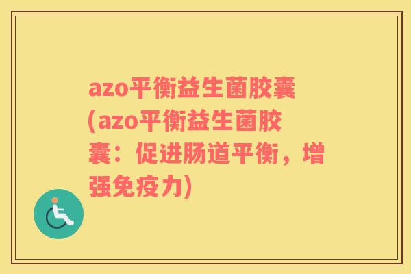 azo平衡益生菌胶囊(azo平衡益生菌胶囊：促进肠道平衡，增强免疫力)