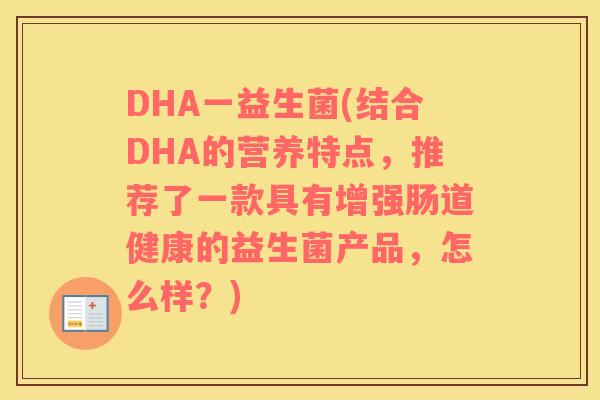 DHA一益生菌(结合DHA的营养特点，推荐了一款具有增强肠道健康的益生菌产品，怎么样？)