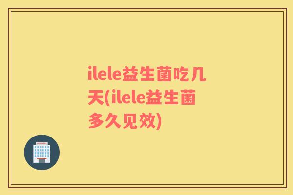 ilele益生菌吃几天(ilele益生菌多久见效)