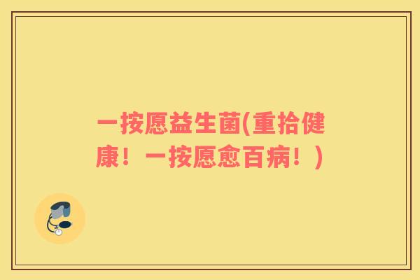 一按愿益生菌(重拾健康！一按愿愈百病！)