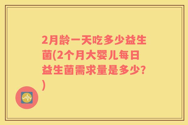 2月龄一天吃多少益生菌(2个月大婴儿每日益生菌需求量是多少？)