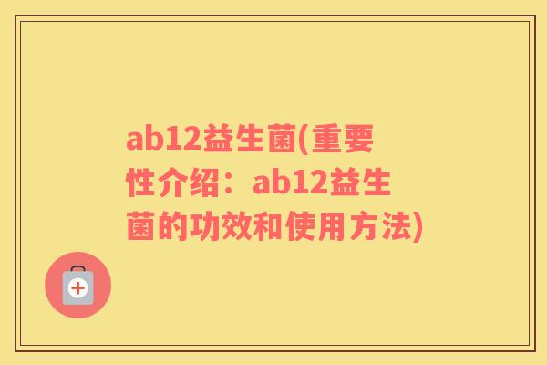 ab12益生菌(重要性介绍：ab12益生菌的功效和使用方法)