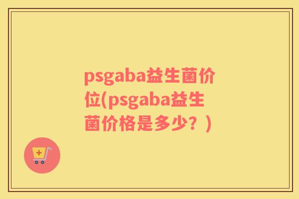 psgaba益生菌价位(psgaba益生菌价格是多少？)