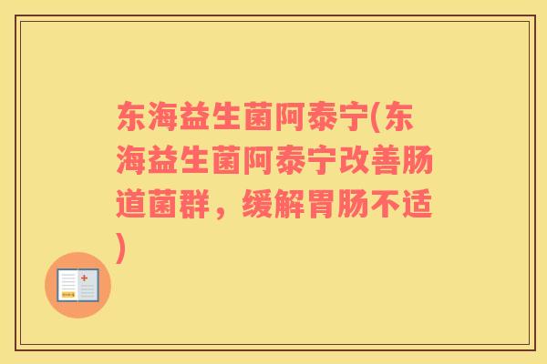 东海益生菌阿泰宁(东海益生菌阿泰宁改善肠道菌群，缓解胃肠不适)