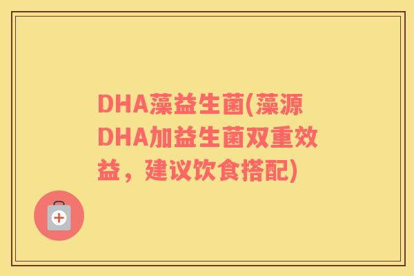 DHA藻益生菌(藻源DHA加益生菌双重效益，建议饮食搭配)