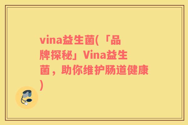vina益生菌(「品牌探秘」Vina益生菌，助你维护肠道健康)