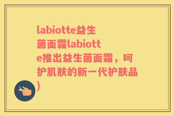 labiotte益生菌面霜labiotte推出益生菌面霜，呵护肌肤的新一代护肤品)