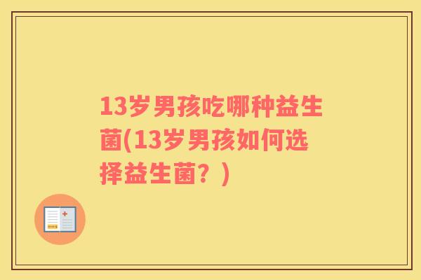 13岁男孩吃哪种益生菌(13岁男孩如何选择益生菌?) 13岁男孩吃哪种益生菌(13岁男孩如何选择益生菌?)
