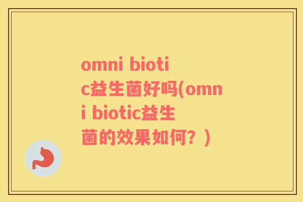 omni biotic益生菌好吗(omni biotic益生菌的效果如何？)