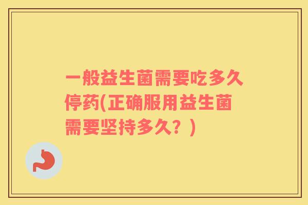 一般益生菌需要吃多久停药(正确服用益生菌需要坚持多久？)