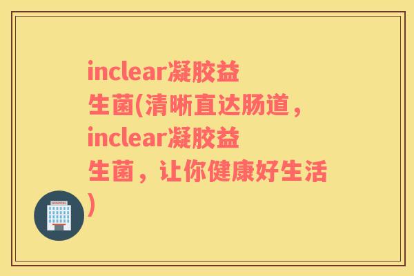 inclear凝胶益生菌(清晰直达肠道，inclear凝胶益生菌，让你健康好生活)