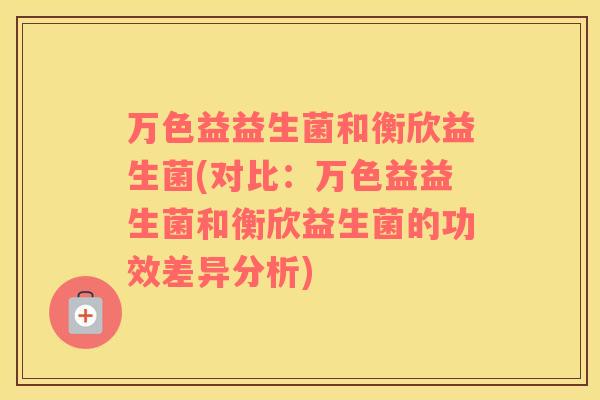 万色益益生菌和衡欣益生菌(对比：万色益益生菌和衡欣益生菌的功效差异分析)