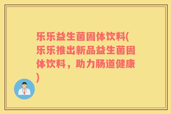 乐乐益生菌固体饮料(乐乐推出新品益生菌固体饮料，助力肠道健康)