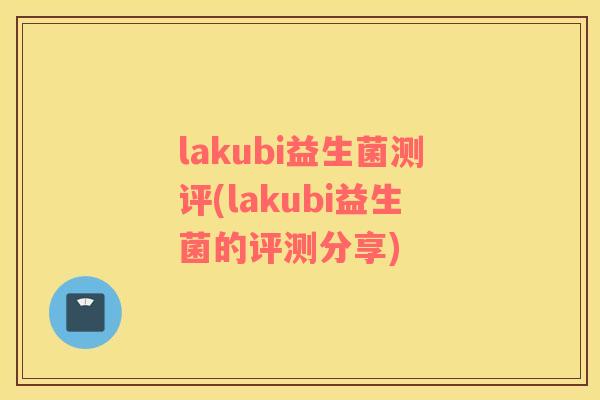 lakubi益生菌测评(lakubi益生菌的评测分享)