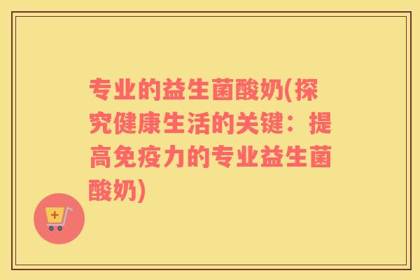 专业的益生菌酸奶(探究健康生活的关键：提高免疫力的专业益生菌酸奶)