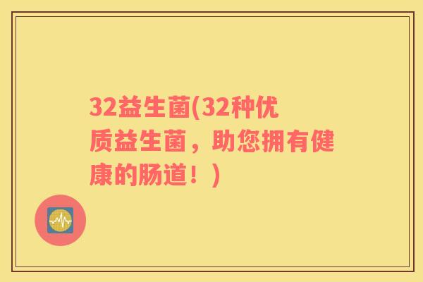 32益生菌(32种优质益生菌，助您拥有健康的肠道！)
