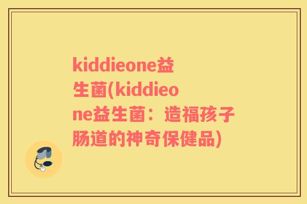 kiddieone益生菌(kiddieone益生菌:造福孩子肠道的神奇保健品) kiddieone益生菌(kiddieone益生菌:造福孩子肠道的神奇保健品)