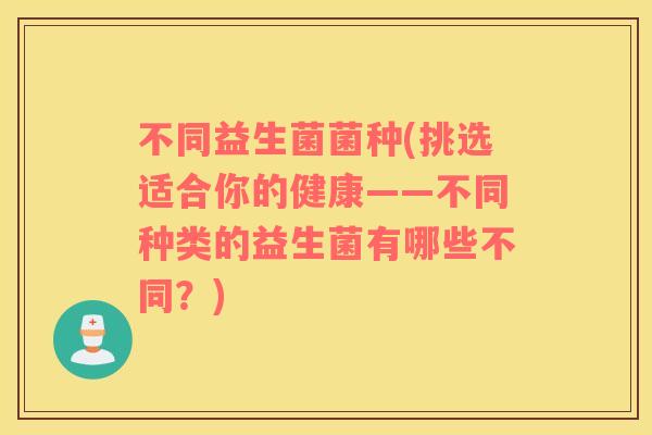 不同益生菌菌种(挑选适合你的健康——不同种类的益生菌有哪些不同？)