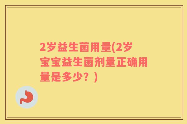 2岁益生菌用量(2岁宝宝益生菌剂量正确用量是多少？)