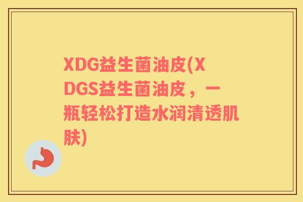 XDG益生菌油皮(XDGS益生菌油皮，一瓶轻松打造水润清透肌肤)
