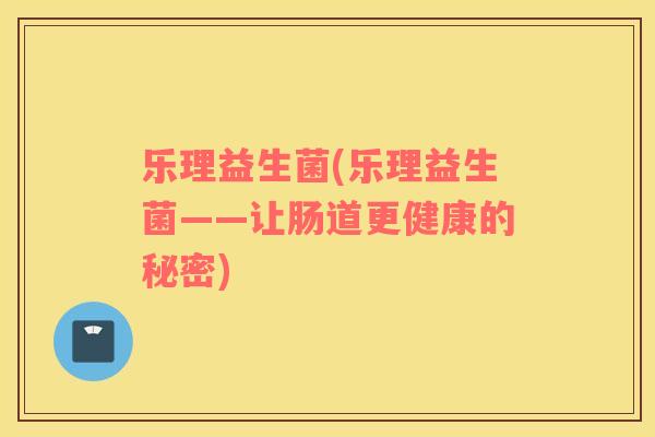 乐理益生菌(乐理益生菌——让肠道更健康的秘密)