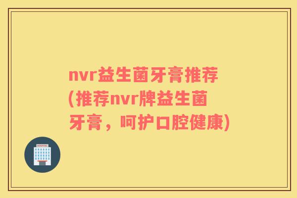 nvr益生菌牙膏推荐(推荐nvr牌益生菌牙膏，呵护口腔健康)