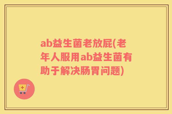 ab益生菌老放屁(老年人服用ab益生菌有助于解决肠胃问题)