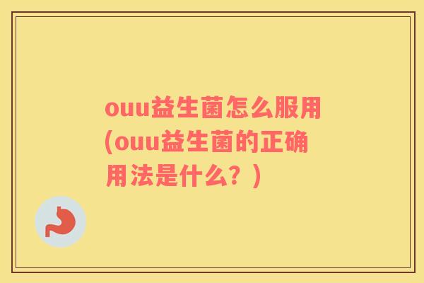 ouu益生菌怎么服用(ouu益生菌的正确用法是什么？)
