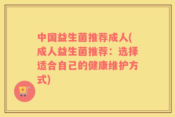 中国益生菌推荐成人(成人益生菌推荐：选择适合自己的健康维护方式)