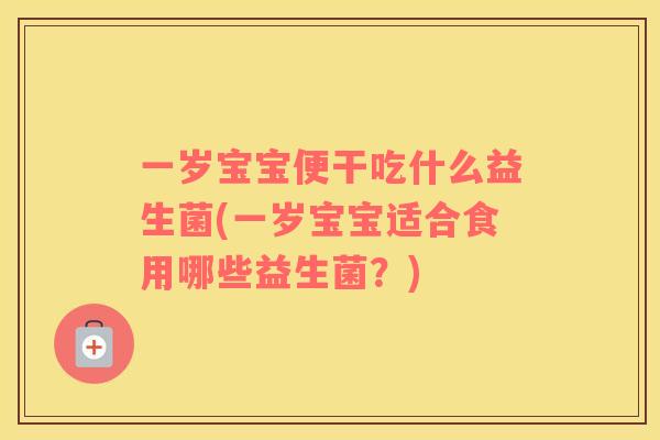 一岁宝宝便干吃什么益生菌(一岁宝宝适合食用哪些益生菌？)