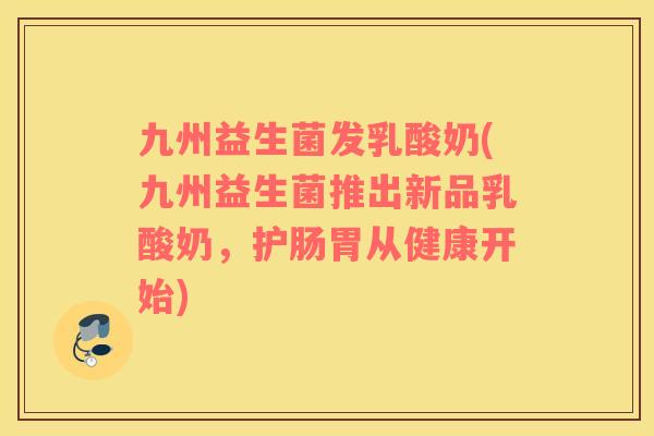九州益生菌发乳酸奶(九州益生菌推出新品乳酸奶,护肠胃从健康开始) 九州益生菌发乳酸奶(九州益生菌推出新品乳酸奶,护肠胃从健康开始)