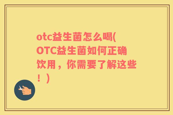 otc益生菌怎么喝(OTC益生菌如何正确饮用，你需要了解这些！)