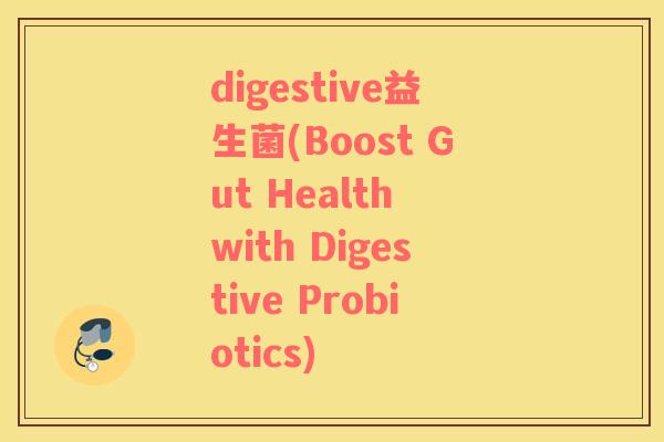 digestive益生菌(Boost Gut Health with Digestive Probiotics)