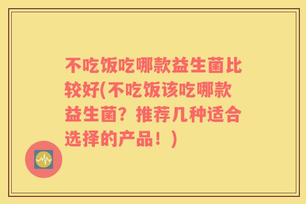 不吃饭吃哪款益生菌比较好(不吃饭该吃哪款益生菌？推荐几种适合选择的产品！)
