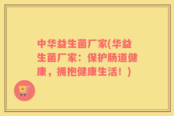 中华益生菌厂家(华益生菌厂家：保护肠道健康，拥抱健康生活！)