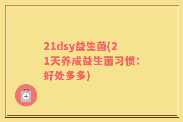 21dsy益生菌(21天养成益生菌习惯:好处多多) 21dsy益生菌(21天养成益生菌习惯:好处多多)
