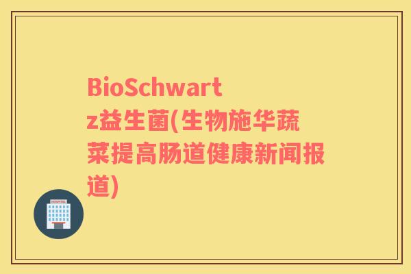 BioSchwartz益生菌(生物施华蔬菜提高肠道健康新闻报道)