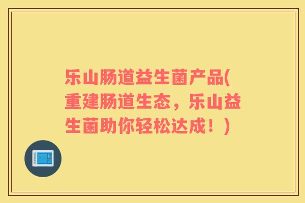 乐山肠道益生菌产品(重建肠道生态，乐山益生菌助你轻松达成！)