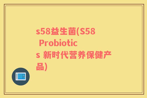 s58益生菌(S58 Probiotics 新时代营养保健产品)