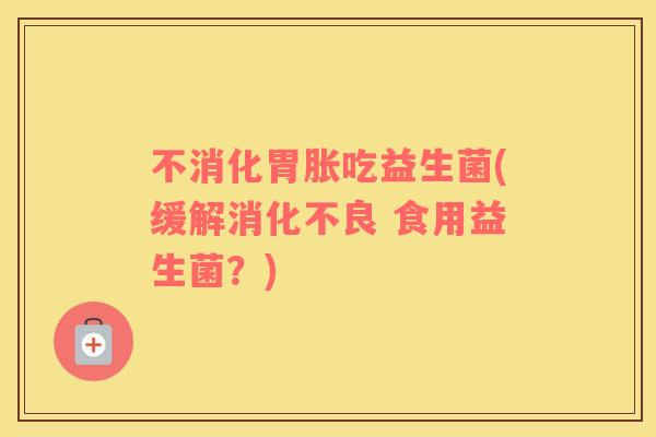 不消化胃胀吃益生菌(缓解消化不良 食用益生菌？)
