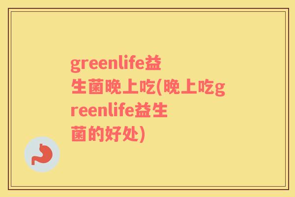 greenlife益生菌晚上吃(晚上吃greenlife益生菌的好处)